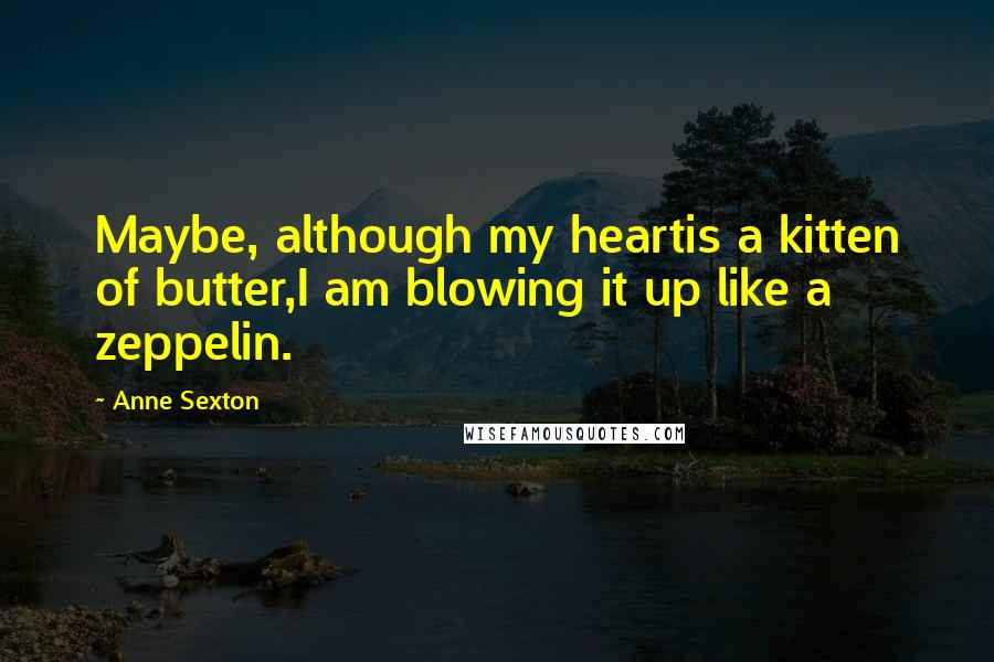 Anne Sexton Quotes: Maybe, although my heartis a kitten of butter,I am blowing it up like a zeppelin.