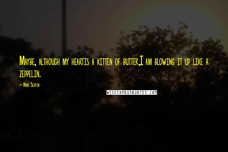 Anne Sexton Quotes: Maybe, although my heartis a kitten of butter,I am blowing it up like a zeppelin.