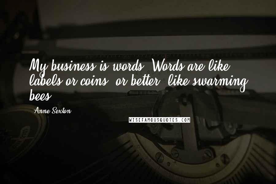 Anne Sexton Quotes: My business is words. Words are like labels,or coins, or better, like swarming bees.