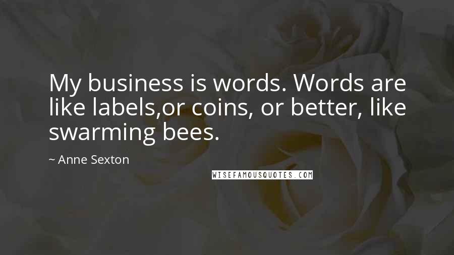 Anne Sexton Quotes: My business is words. Words are like labels,or coins, or better, like swarming bees.