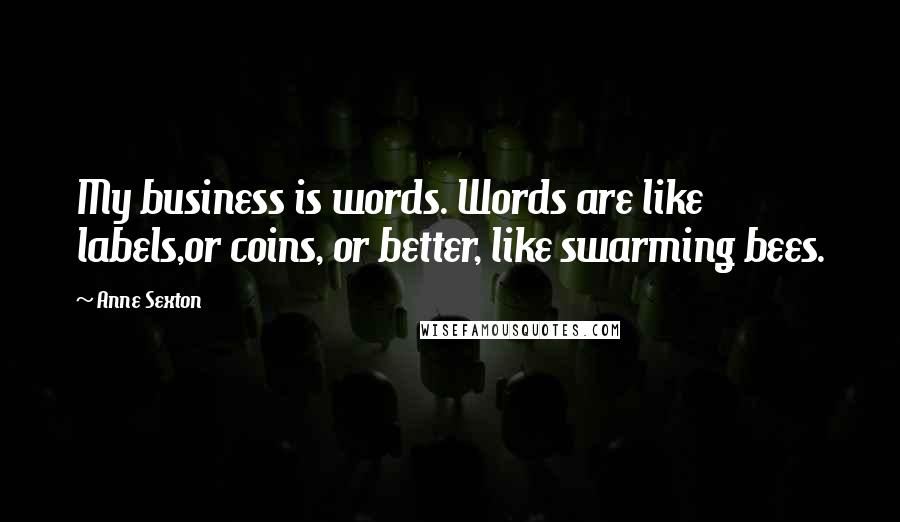 Anne Sexton Quotes: My business is words. Words are like labels,or coins, or better, like swarming bees.