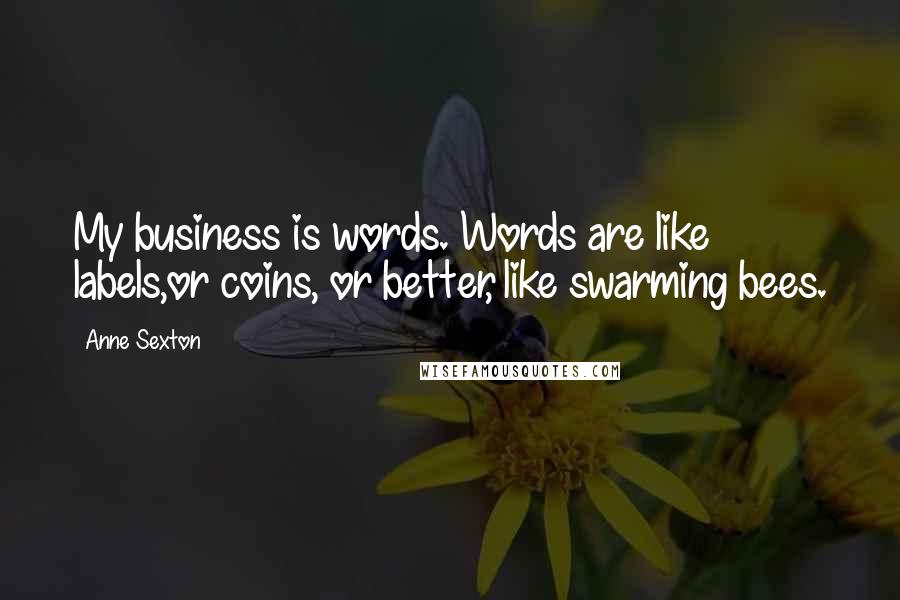 Anne Sexton Quotes: My business is words. Words are like labels,or coins, or better, like swarming bees.