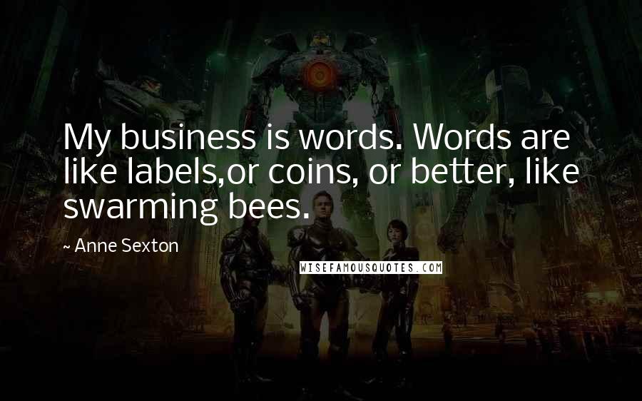 Anne Sexton Quotes: My business is words. Words are like labels,or coins, or better, like swarming bees.