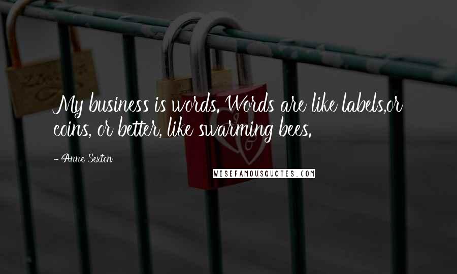 Anne Sexton Quotes: My business is words. Words are like labels,or coins, or better, like swarming bees.