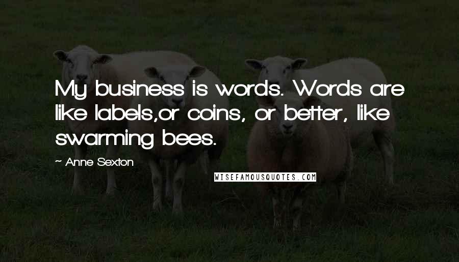 Anne Sexton Quotes: My business is words. Words are like labels,or coins, or better, like swarming bees.