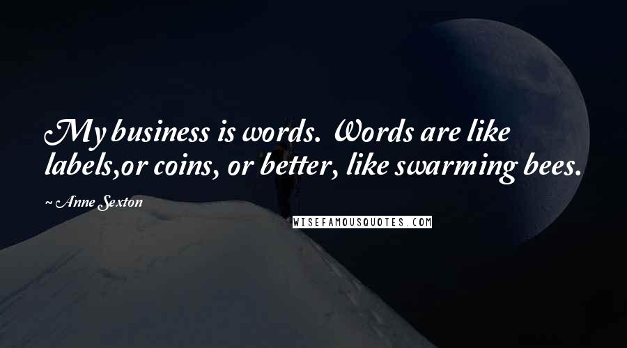 Anne Sexton Quotes: My business is words. Words are like labels,or coins, or better, like swarming bees.
