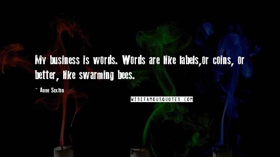 Anne Sexton Quotes: My business is words. Words are like labels,or coins, or better, like swarming bees.