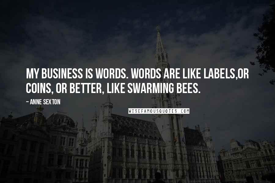 Anne Sexton Quotes: My business is words. Words are like labels,or coins, or better, like swarming bees.