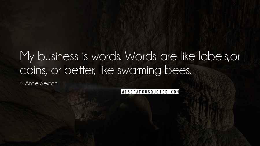 Anne Sexton Quotes: My business is words. Words are like labels,or coins, or better, like swarming bees.