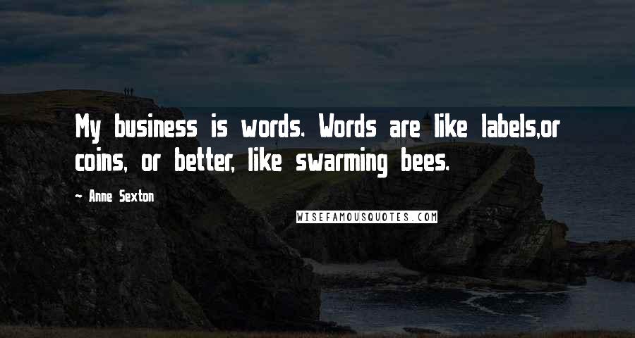 Anne Sexton Quotes: My business is words. Words are like labels,or coins, or better, like swarming bees.