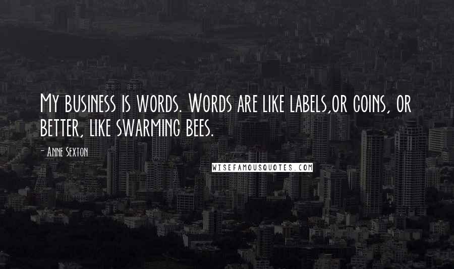 Anne Sexton Quotes: My business is words. Words are like labels,or coins, or better, like swarming bees.