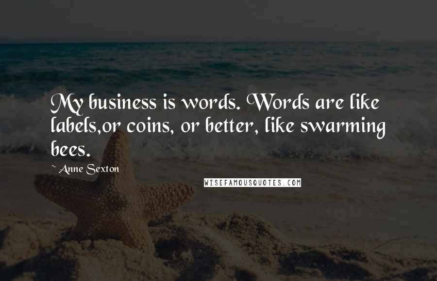 Anne Sexton Quotes: My business is words. Words are like labels,or coins, or better, like swarming bees.