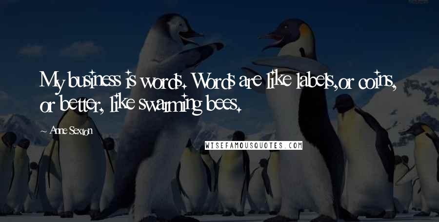 Anne Sexton Quotes: My business is words. Words are like labels,or coins, or better, like swarming bees.