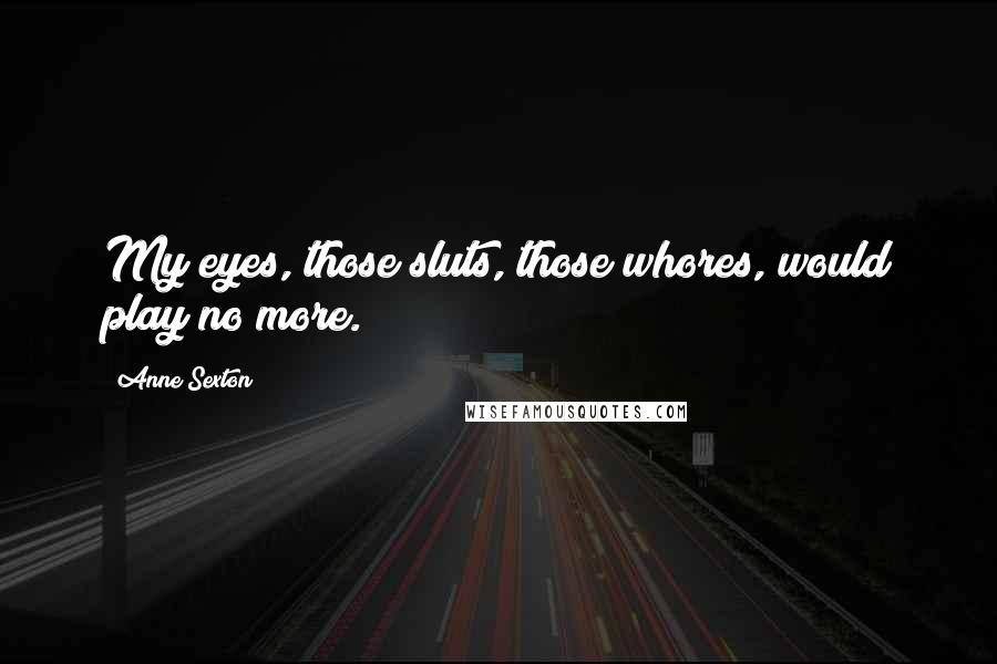 Anne Sexton Quotes: My eyes, those sluts, those whores, would play no more.