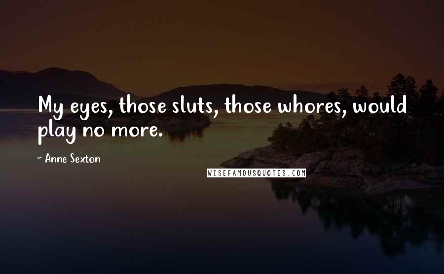 Anne Sexton Quotes: My eyes, those sluts, those whores, would play no more.