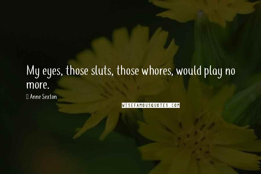 Anne Sexton Quotes: My eyes, those sluts, those whores, would play no more.