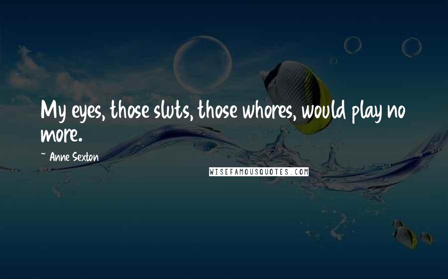 Anne Sexton Quotes: My eyes, those sluts, those whores, would play no more.