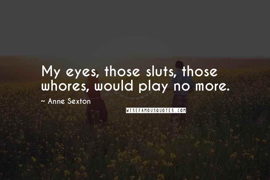 Anne Sexton Quotes: My eyes, those sluts, those whores, would play no more.