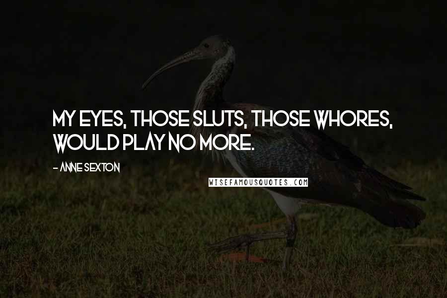 Anne Sexton Quotes: My eyes, those sluts, those whores, would play no more.