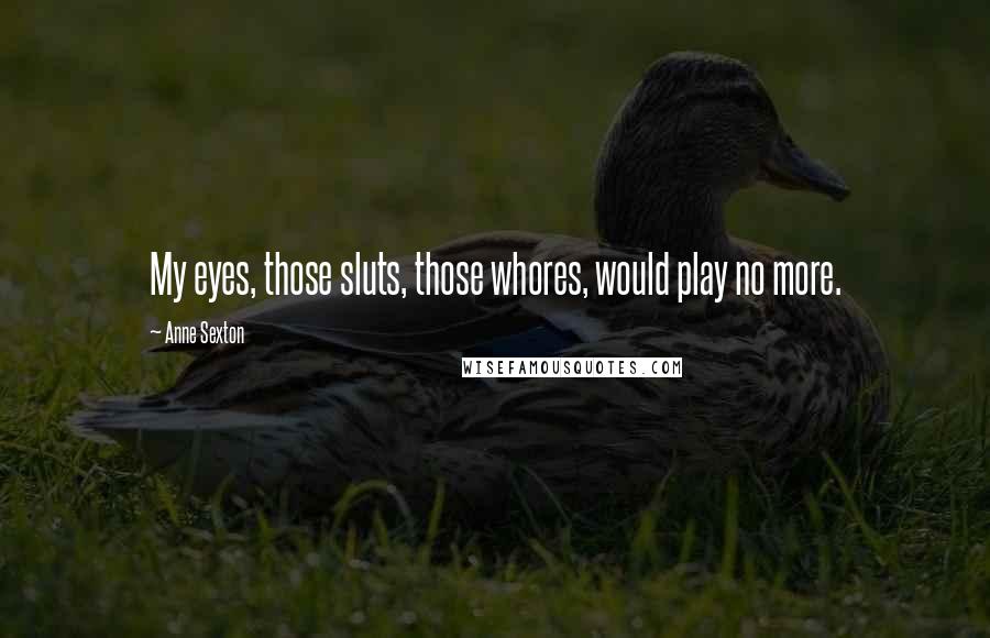 Anne Sexton Quotes: My eyes, those sluts, those whores, would play no more.