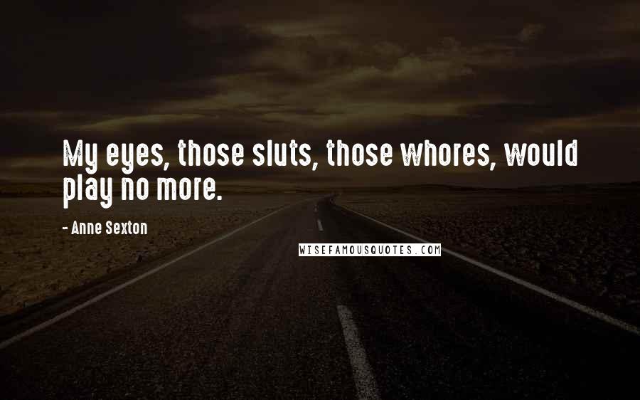 Anne Sexton Quotes: My eyes, those sluts, those whores, would play no more.