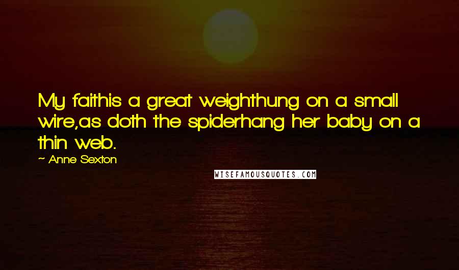 Anne Sexton Quotes: My faithis a great weighthung on a small wire,as doth the spiderhang her baby on a thin web.