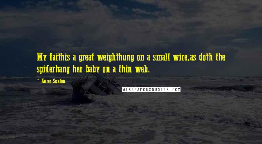 Anne Sexton Quotes: My faithis a great weighthung on a small wire,as doth the spiderhang her baby on a thin web.