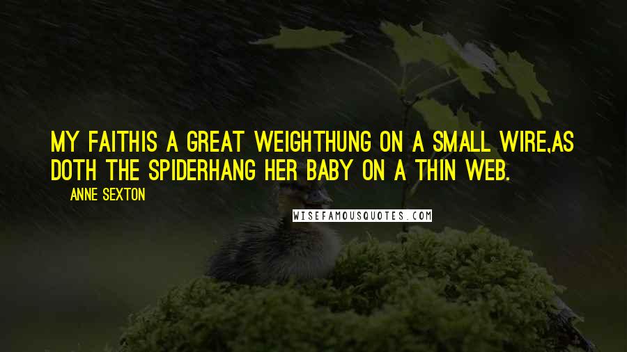 Anne Sexton Quotes: My faithis a great weighthung on a small wire,as doth the spiderhang her baby on a thin web.