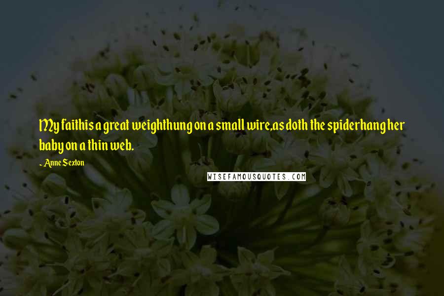 Anne Sexton Quotes: My faithis a great weighthung on a small wire,as doth the spiderhang her baby on a thin web.