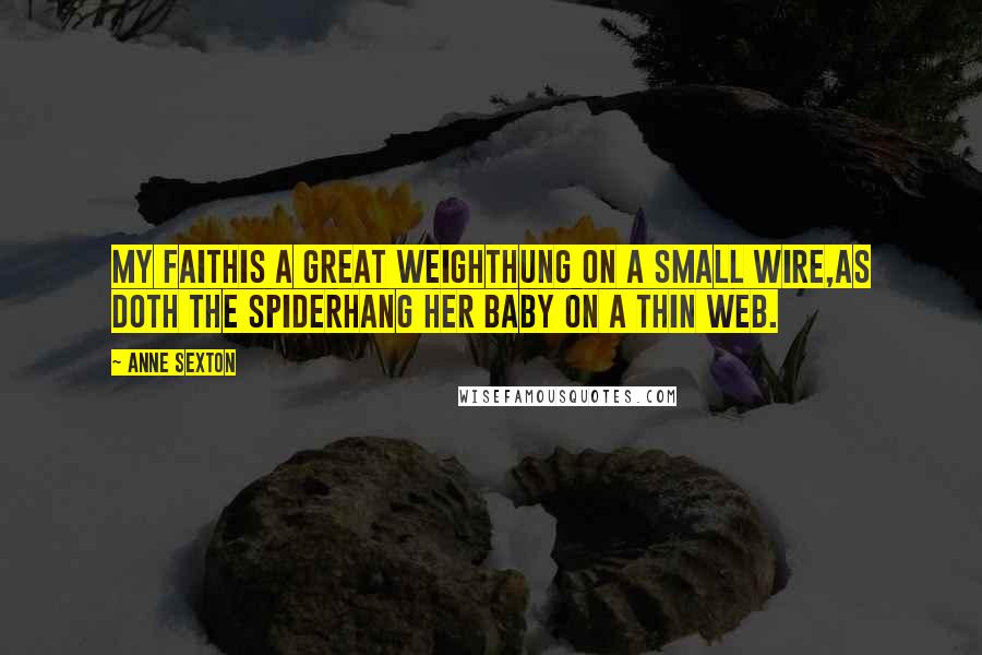 Anne Sexton Quotes: My faithis a great weighthung on a small wire,as doth the spiderhang her baby on a thin web.