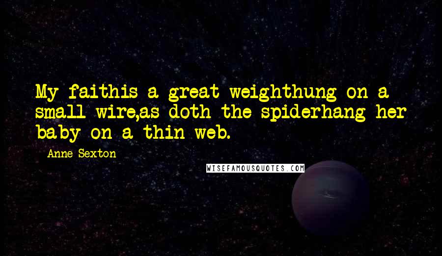 Anne Sexton Quotes: My faithis a great weighthung on a small wire,as doth the spiderhang her baby on a thin web.