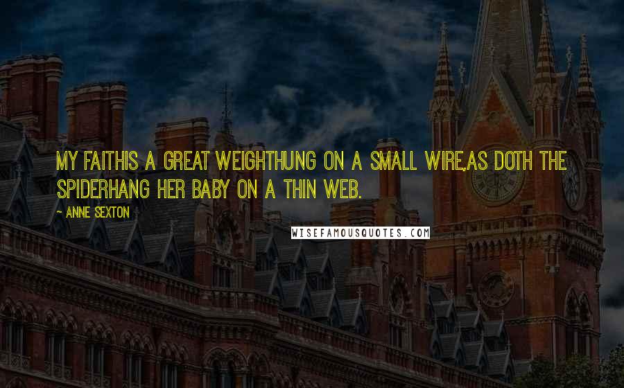 Anne Sexton Quotes: My faithis a great weighthung on a small wire,as doth the spiderhang her baby on a thin web.