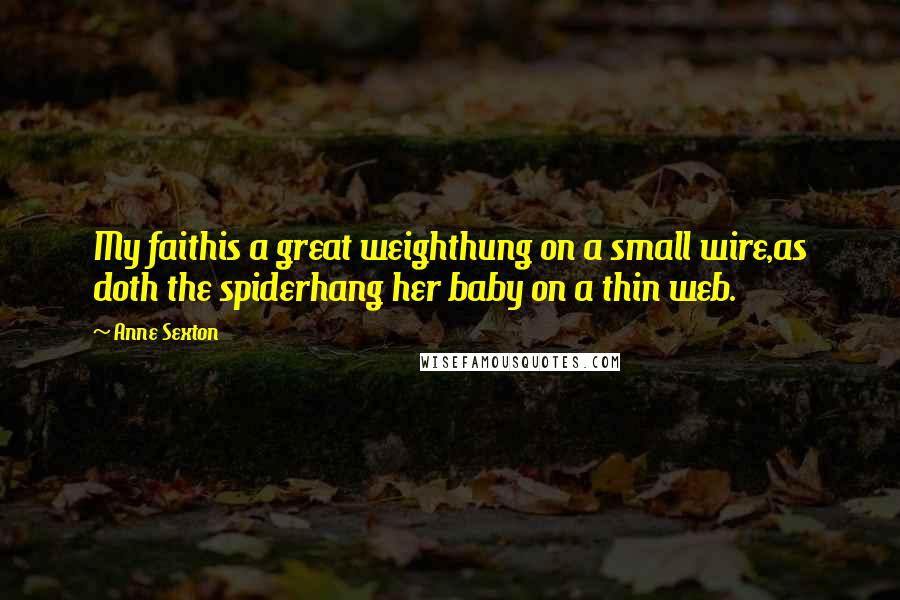 Anne Sexton Quotes: My faithis a great weighthung on a small wire,as doth the spiderhang her baby on a thin web.