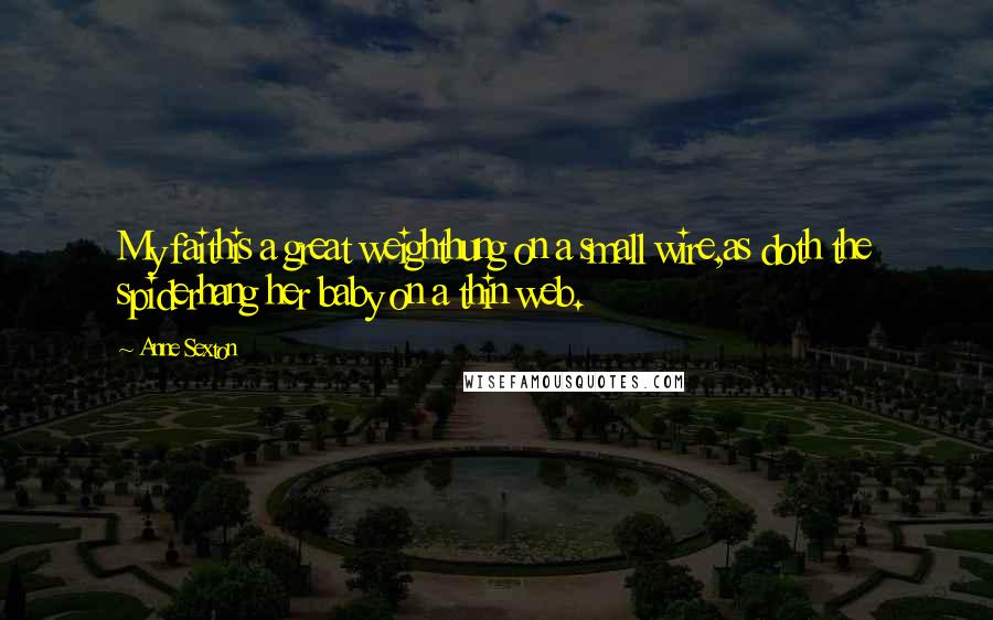 Anne Sexton Quotes: My faithis a great weighthung on a small wire,as doth the spiderhang her baby on a thin web.