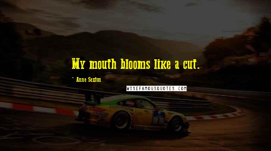 Anne Sexton Quotes: My mouth blooms like a cut.