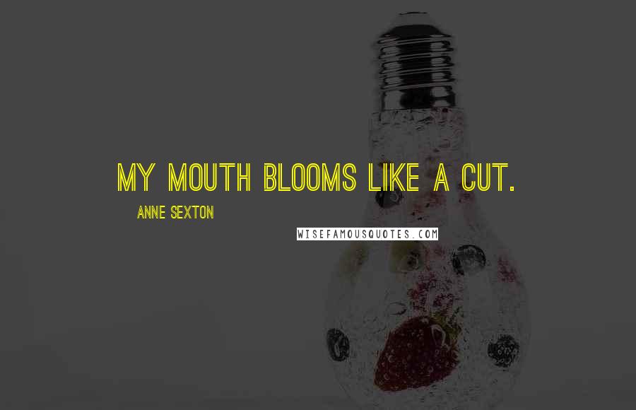 Anne Sexton Quotes: My mouth blooms like a cut.