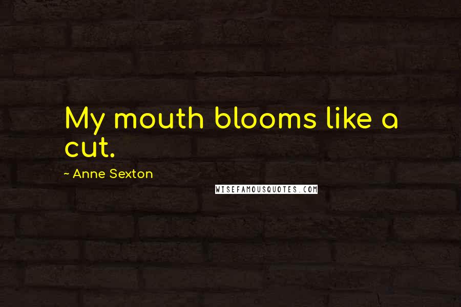 Anne Sexton Quotes: My mouth blooms like a cut.