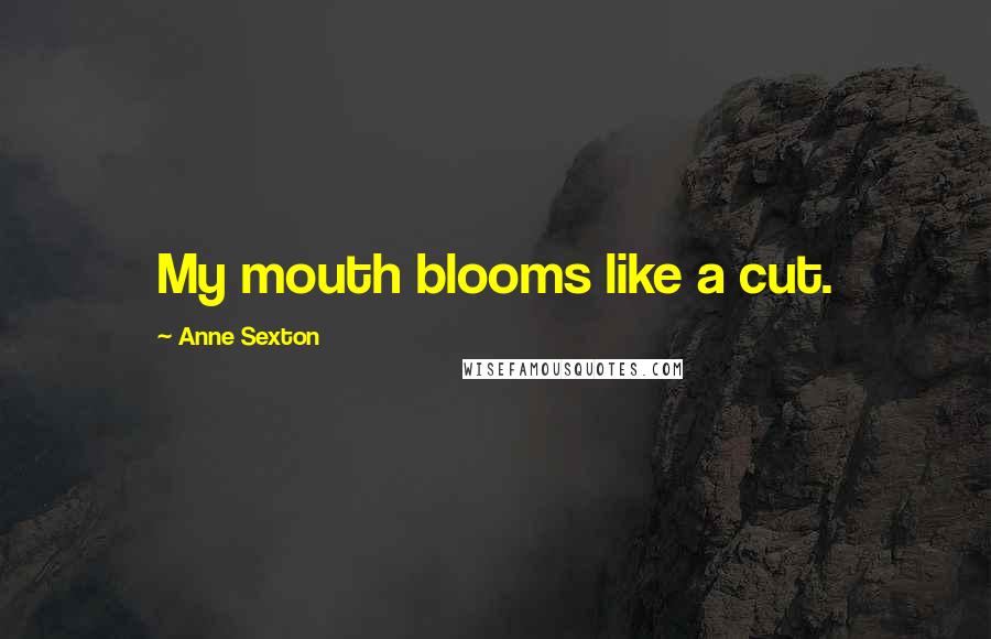 Anne Sexton Quotes: My mouth blooms like a cut.