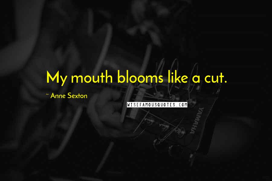 Anne Sexton Quotes: My mouth blooms like a cut.