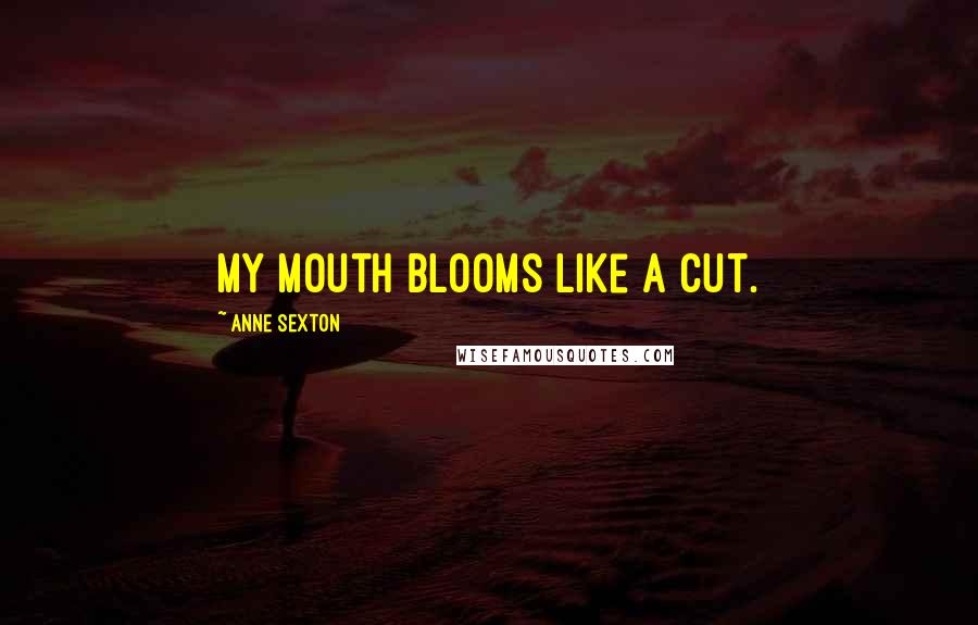 Anne Sexton Quotes: My mouth blooms like a cut.