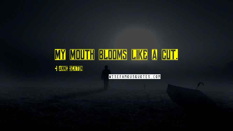 Anne Sexton Quotes: My mouth blooms like a cut.