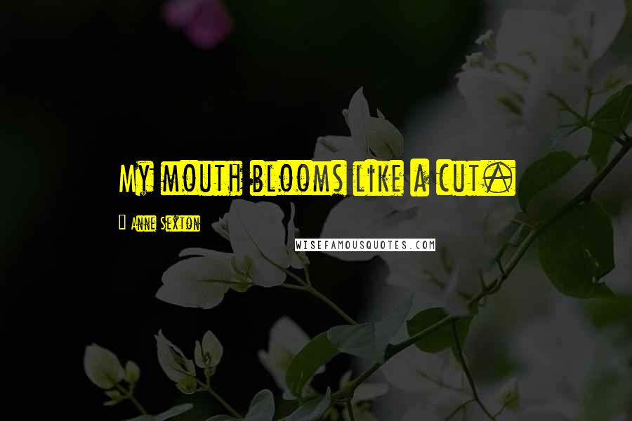 Anne Sexton Quotes: My mouth blooms like a cut.