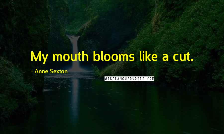 Anne Sexton Quotes: My mouth blooms like a cut.