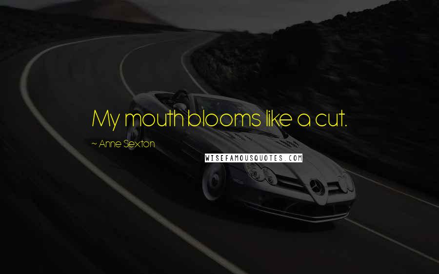 Anne Sexton Quotes: My mouth blooms like a cut.