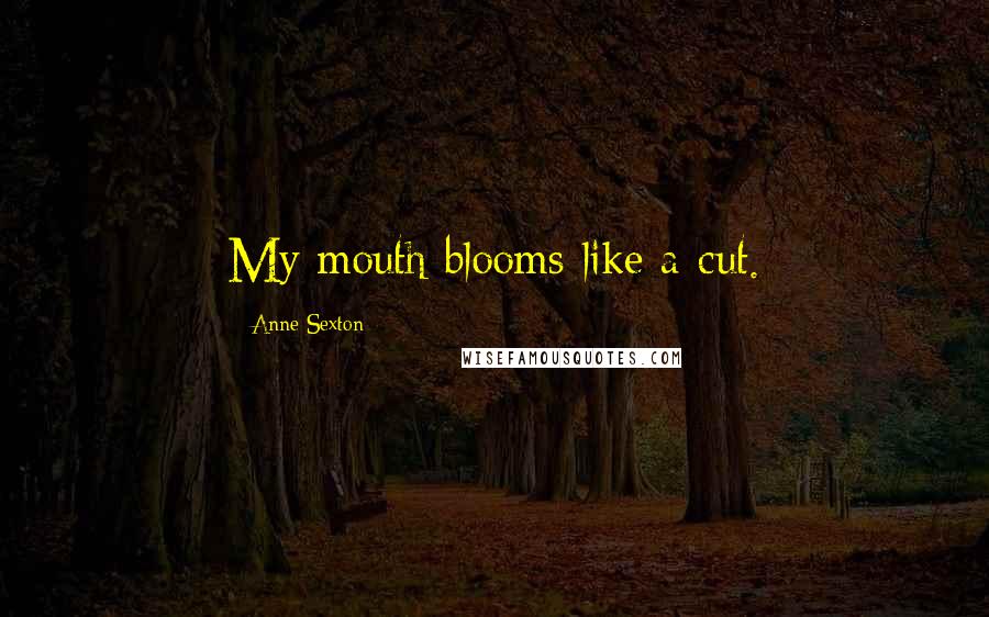 Anne Sexton Quotes: My mouth blooms like a cut.