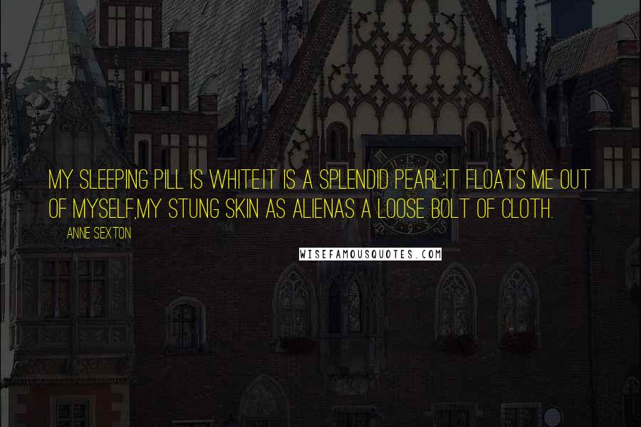 Anne Sexton Quotes: My sleeping pill is white.It is a splendid pearl;it floats me out of myself,my stung skin as alienas a loose bolt of cloth.