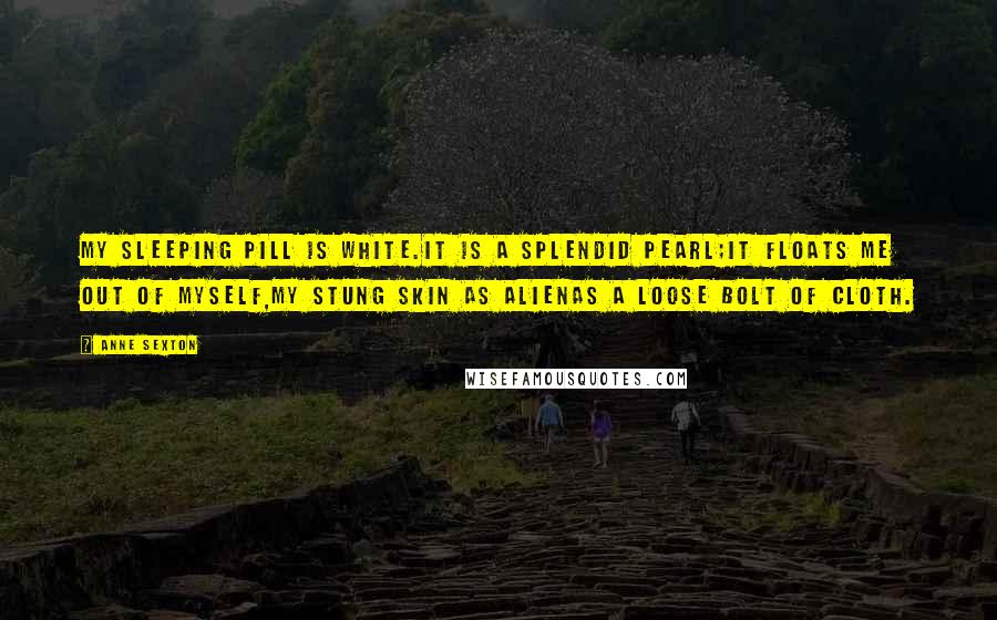 Anne Sexton Quotes: My sleeping pill is white.It is a splendid pearl;it floats me out of myself,my stung skin as alienas a loose bolt of cloth.