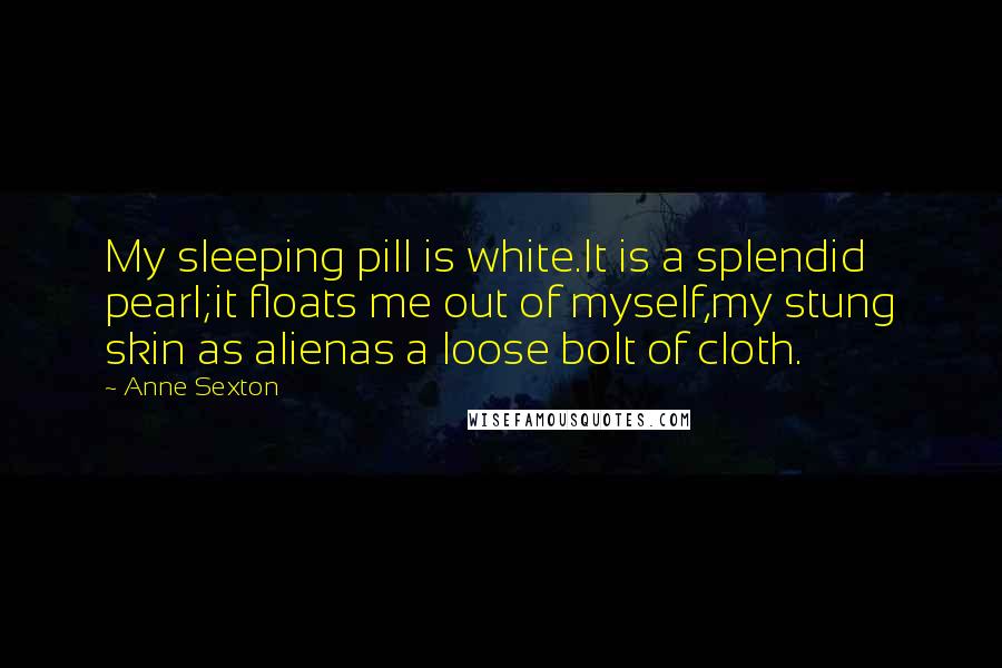 Anne Sexton Quotes: My sleeping pill is white.It is a splendid pearl;it floats me out of myself,my stung skin as alienas a loose bolt of cloth.