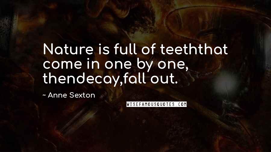 Anne Sexton Quotes: Nature is full of teeththat come in one by one, thendecay,fall out.