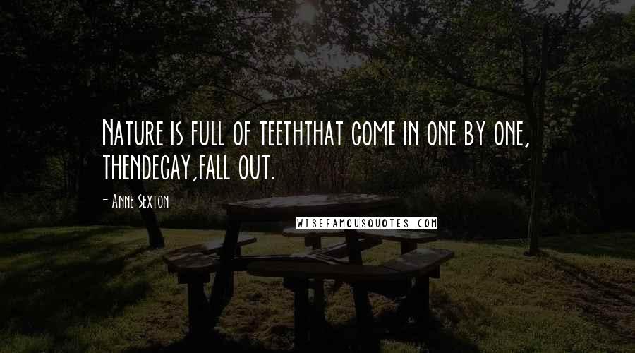 Anne Sexton Quotes: Nature is full of teeththat come in one by one, thendecay,fall out.